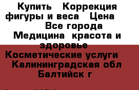 Купить : Коррекция фигуры и веса › Цена ­ 100 - Все города Медицина, красота и здоровье » Косметические услуги   . Калининградская обл.,Балтийск г.